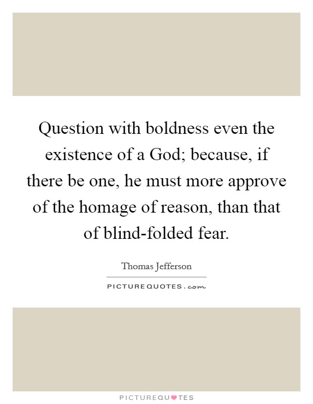 Question with boldness even the existence of a God; because, if there be one, he must more approve of the homage of reason, than that of blind-folded fear. Picture Quote #1