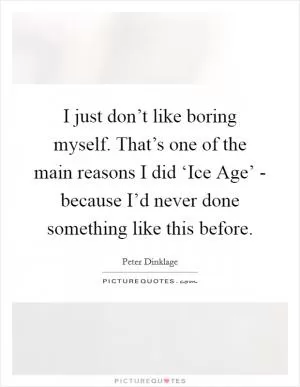 I just don’t like boring myself. That’s one of the main reasons I did ‘Ice Age’ - because I’d never done something like this before Picture Quote #1