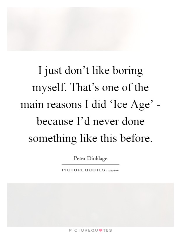 I just don't like boring myself. That's one of the main reasons I did ‘Ice Age' - because I'd never done something like this before. Picture Quote #1