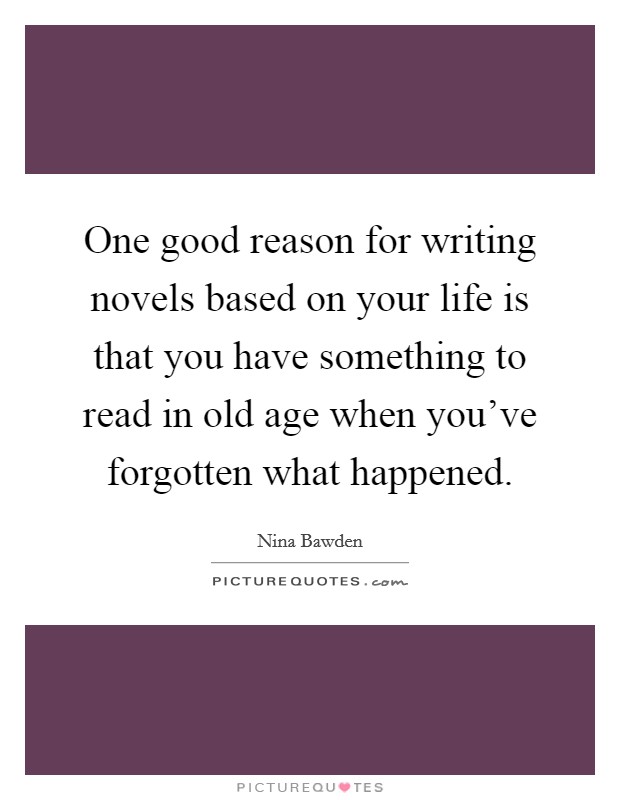 One good reason for writing novels based on your life is that you have something to read in old age when you've forgotten what happened. Picture Quote #1