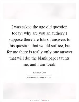 I was asked the age old question today: why are you an author? I suppose there are lots of answers to this question that would suffice, but for me there is really only one answer that will do: the blank paper taunts me, and I am weak Picture Quote #1