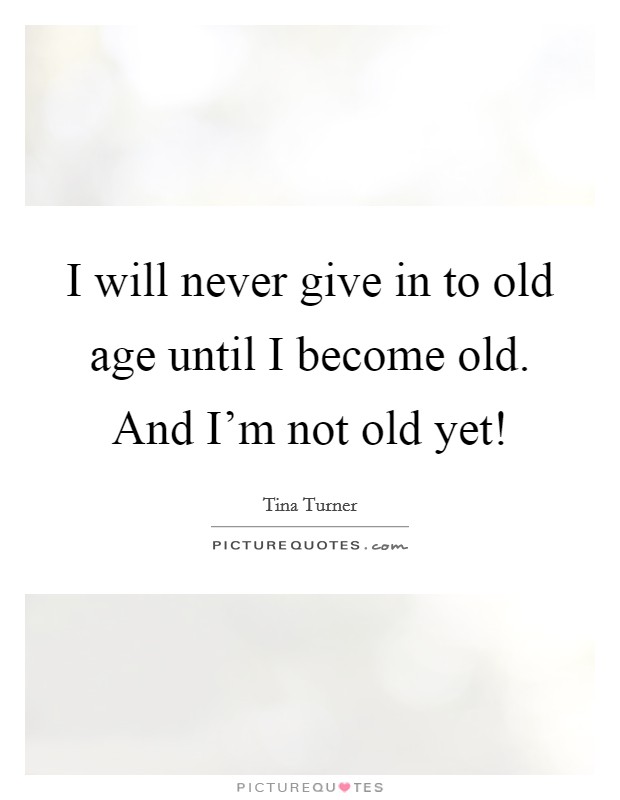 I will never give in to old age until I become old. And I'm not old yet! Picture Quote #1