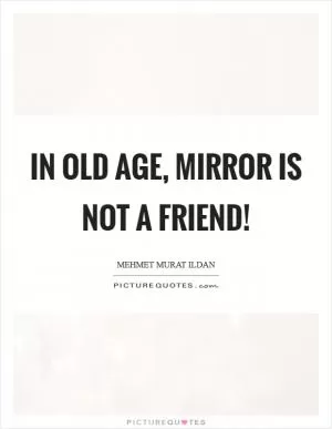 In old age, mirror is not a friend! Picture Quote #1