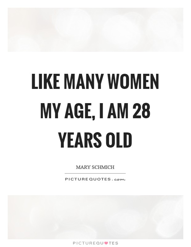 Like many women my age, I am 28 years old Picture Quote #1