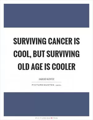 Surviving cancer is cool, but surviving old age is cooler Picture Quote #1
