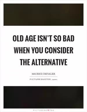 Old age isn’t so bad when you consider the alternative Picture Quote #1