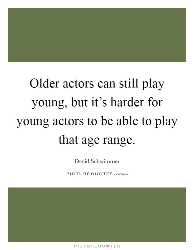 Older actors can still play young, but it's harder for young actors to be able to play that age range. Picture Quote #1