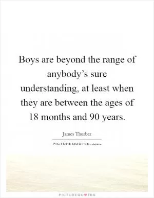 Boys are beyond the range of anybody’s sure understanding, at least when they are between the ages of 18 months and 90 years Picture Quote #1