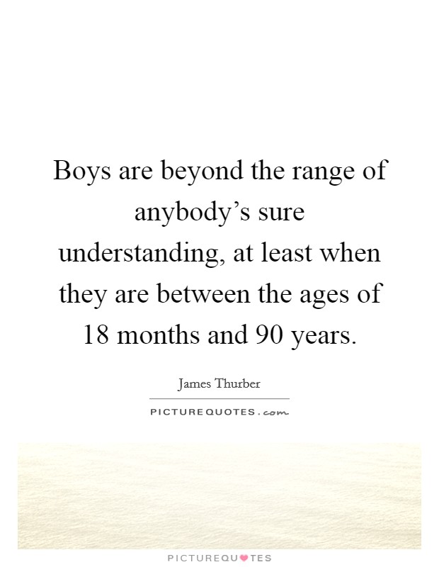 Boys are beyond the range of anybody's sure understanding, at least when they are between the ages of 18 months and 90 years. Picture Quote #1