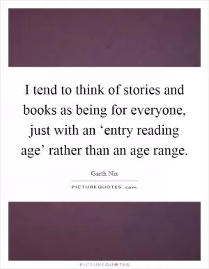 I tend to think of stories and books as being for everyone, just with an ‘entry reading age’ rather than an age range Picture Quote #1