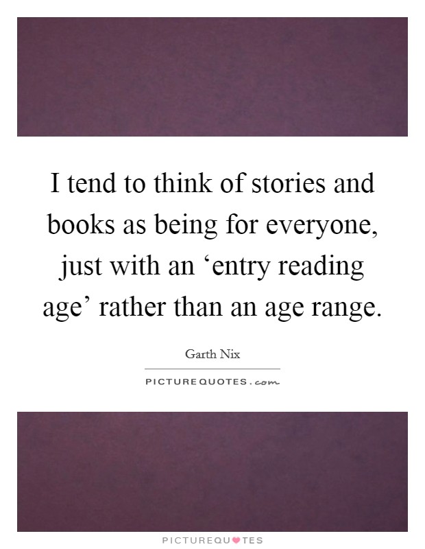 I tend to think of stories and books as being for everyone, just with an ‘entry reading age' rather than an age range. Picture Quote #1