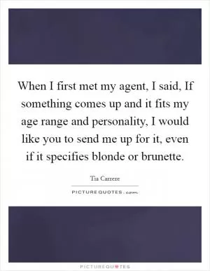 When I first met my agent, I said, If something comes up and it fits my age range and personality, I would like you to send me up for it, even if it specifies blonde or brunette Picture Quote #1