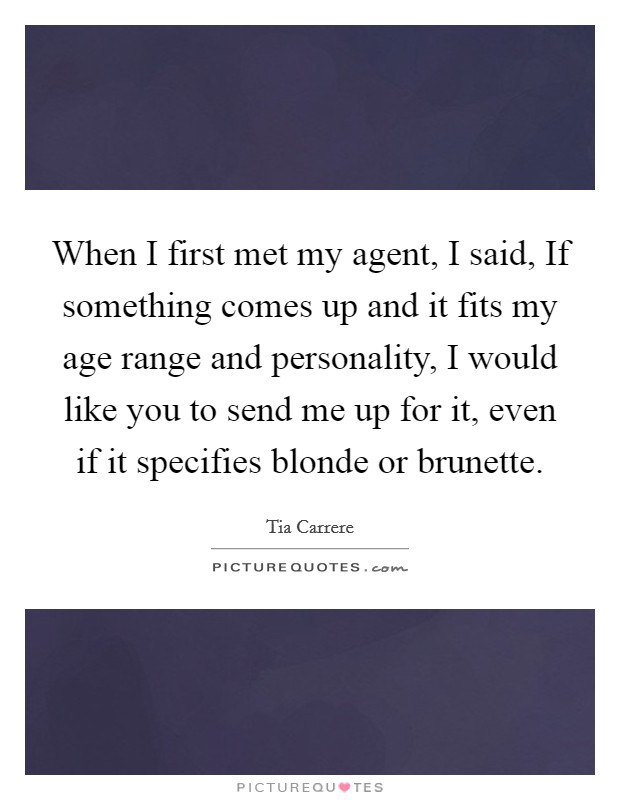 When I first met my agent, I said, If something comes up and it fits my age range and personality, I would like you to send me up for it, even if it specifies blonde or brunette. Picture Quote #1