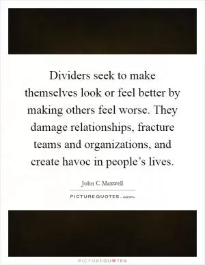 Dividers seek to make themselves look or feel better by making others feel worse. They damage relationships, fracture teams and organizations, and create havoc in people’s lives Picture Quote #1