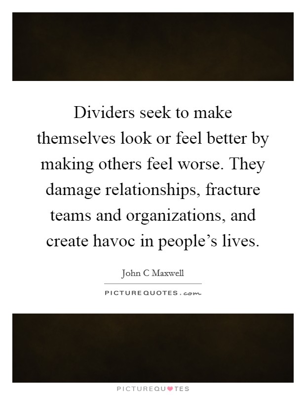 Dividers seek to make themselves look or feel better by making others feel worse. They damage relationships, fracture teams and organizations, and create havoc in people's lives. Picture Quote #1
