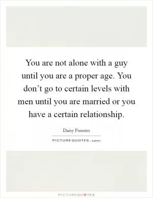 You are not alone with a guy until you are a proper age. You don’t go to certain levels with men until you are married or you have a certain relationship Picture Quote #1
