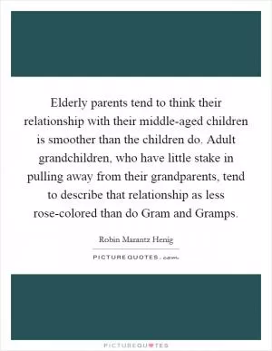 Elderly parents tend to think their relationship with their middle-aged children is smoother than the children do. Adult grandchildren, who have little stake in pulling away from their grandparents, tend to describe that relationship as less rose-colored than do Gram and Gramps Picture Quote #1