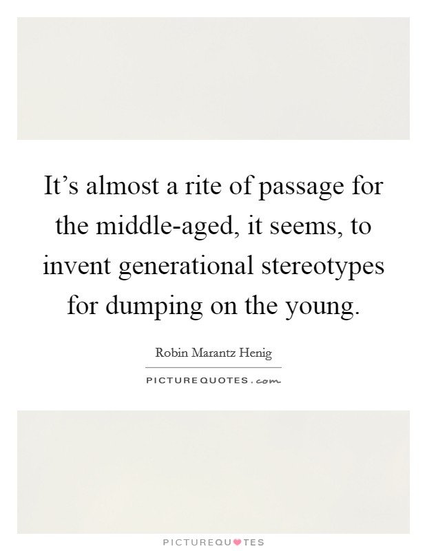 It's almost a rite of passage for the middle-aged, it seems, to invent generational stereotypes for dumping on the young. Picture Quote #1