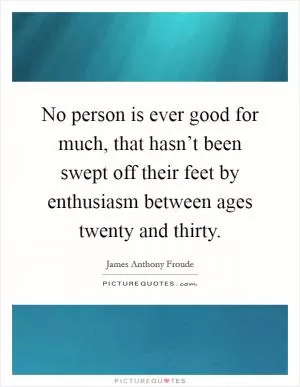 No person is ever good for much, that hasn’t been swept off their feet by enthusiasm between ages twenty and thirty Picture Quote #1