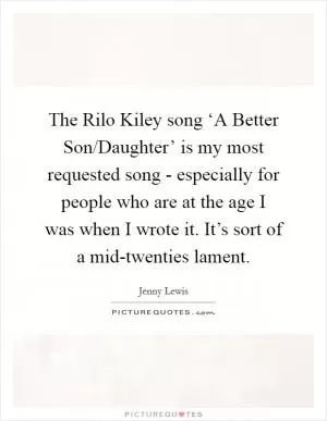 The Rilo Kiley song ‘A Better Son/Daughter’ is my most requested song - especially for people who are at the age I was when I wrote it. It’s sort of a mid-twenties lament Picture Quote #1