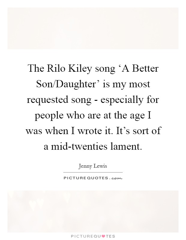 The Rilo Kiley song ‘A Better Son/Daughter' is my most requested song - especially for people who are at the age I was when I wrote it. It's sort of a mid-twenties lament. Picture Quote #1