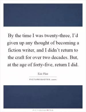 By the time I was twenty-three, I’d given up any thought of becoming a fiction writer, and I didn’t return to the craft for over two decades. But, at the age of forty-five, return I did Picture Quote #1
