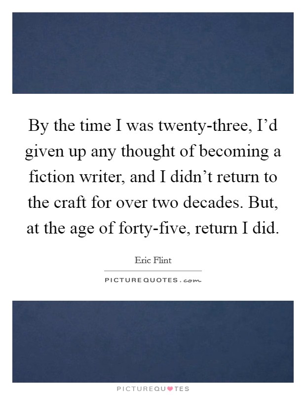 By the time I was twenty-three, I'd given up any thought of becoming a fiction writer, and I didn't return to the craft for over two decades. But, at the age of forty-five, return I did. Picture Quote #1