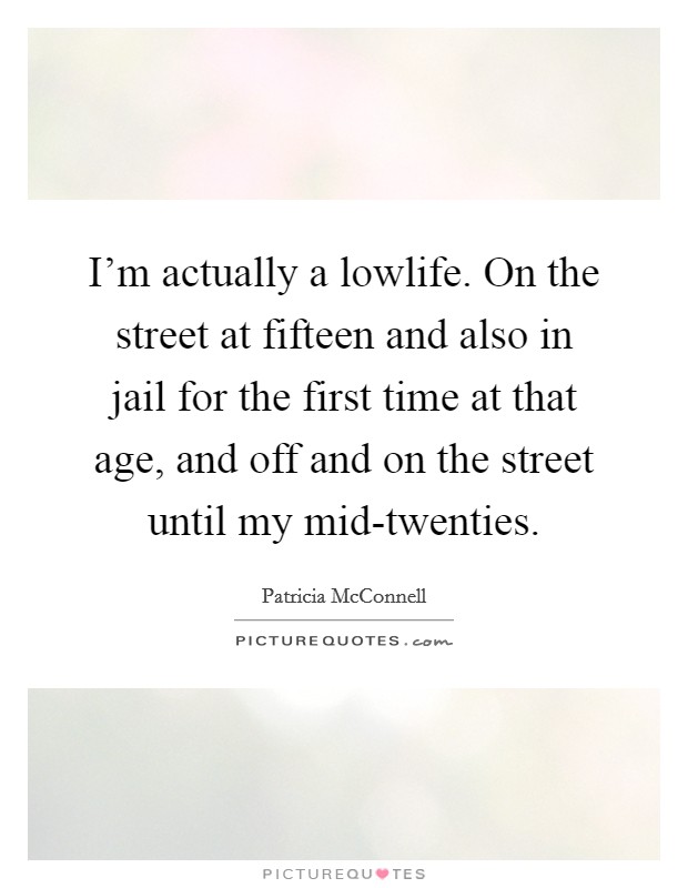 I'm actually a lowlife. On the street at fifteen and also in jail for the first time at that age, and off and on the street until my mid-twenties. Picture Quote #1