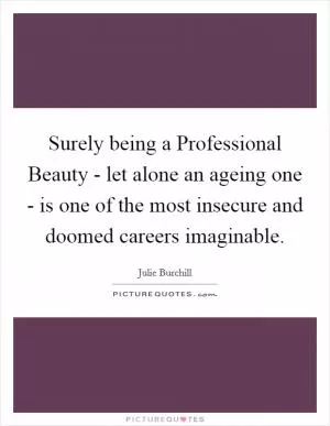 Surely being a Professional Beauty - let alone an ageing one - is one of the most insecure and doomed careers imaginable Picture Quote #1
