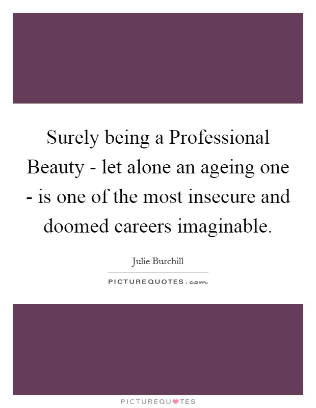 Surely being a Professional Beauty - let alone an ageing one - is one of the most insecure and doomed careers imaginable. Picture Quote #1
