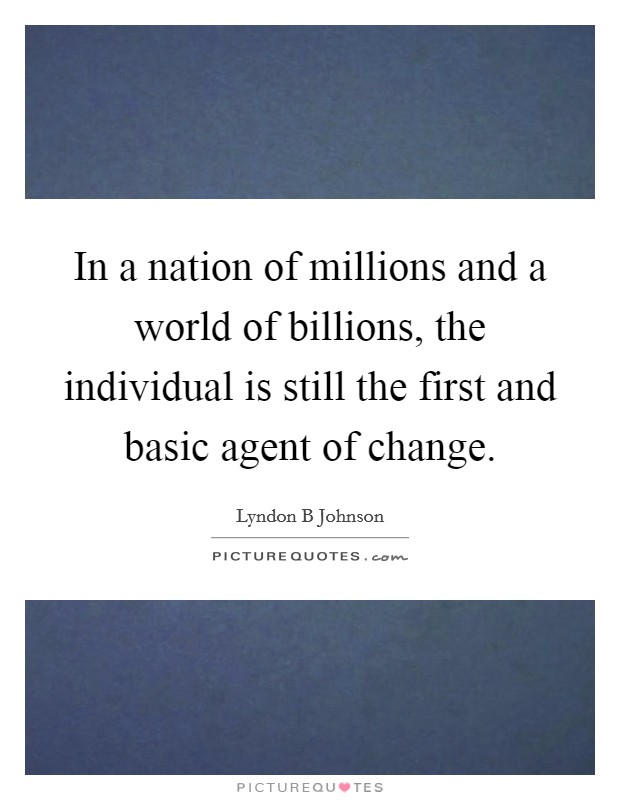 In a nation of millions and a world of billions, the individual is still the first and basic agent of change. Picture Quote #1