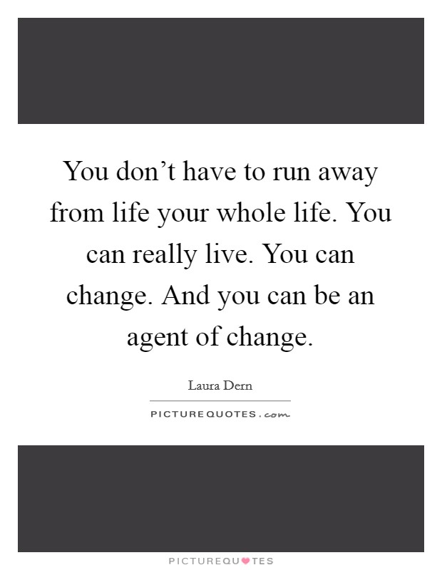 You don't have to run away from life your whole life. You can really live. You can change. And you can be an agent of change. Picture Quote #1
