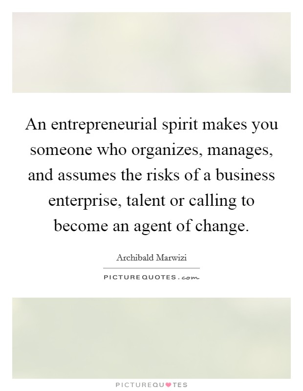 An entrepreneurial spirit makes you someone who organizes, manages, and assumes the risks of a business enterprise, talent or calling to become an agent of change. Picture Quote #1