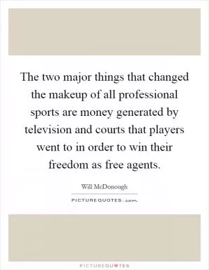 The two major things that changed the makeup of all professional sports are money generated by television and courts that players went to in order to win their freedom as free agents Picture Quote #1