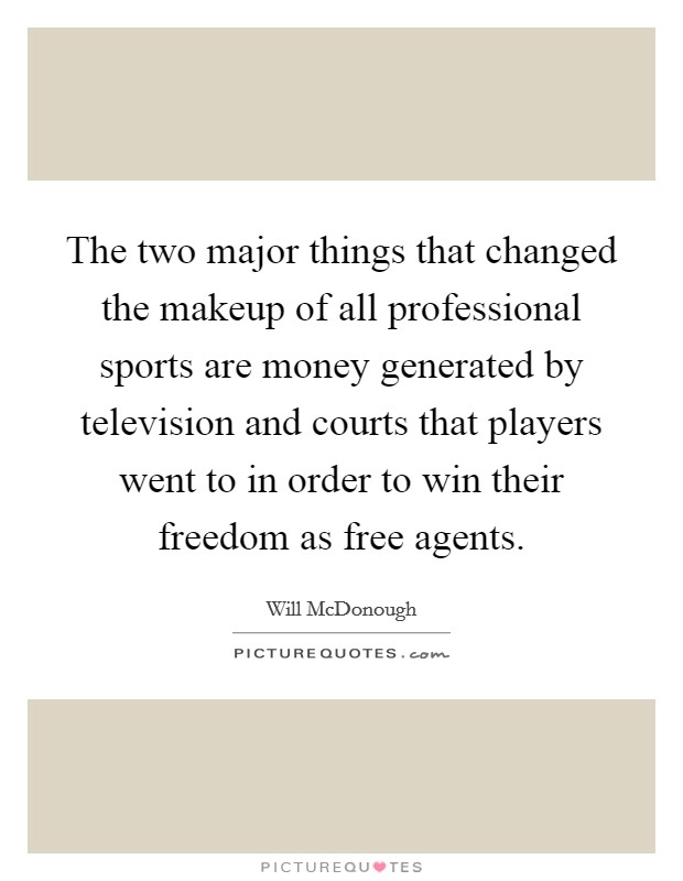 The two major things that changed the makeup of all professional sports are money generated by television and courts that players went to in order to win their freedom as free agents. Picture Quote #1