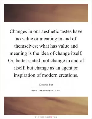 Changes in our aesthetic tastes have no value or meaning in and of themselves; what has value and meaning is the idea of change itself. Or, better stated: not change in and of itself, but change as an agent or inspiration of modern creations Picture Quote #1