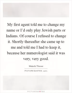 My first agent told me to change my name or I’d only play Jewish parts or Indians. Of course I refused to change it. Shortly thereafter she came up to me and told me I had to keep it, because her numerologist said it was very, very good Picture Quote #1