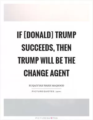 If [Donald] Trump succeeds, then Trump will be the change agent Picture Quote #1