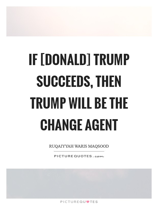 If [Donald] Trump succeeds, then Trump will be the change agent Picture Quote #1