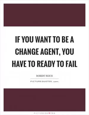 If you want to be a change agent, you have to ready to fail Picture Quote #1