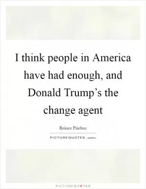I think people in America have had enough, and Donald Trump’s the change agent Picture Quote #1