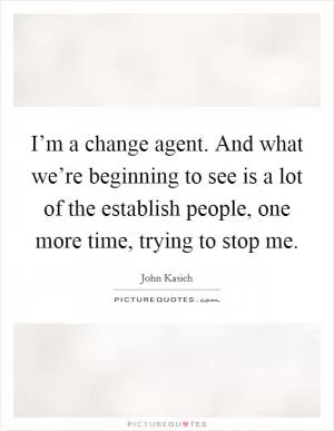 I’m a change agent. And what we’re beginning to see is a lot of the establish people, one more time, trying to stop me Picture Quote #1