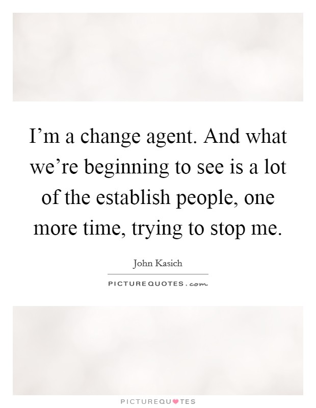 I'm a change agent. And what we're beginning to see is a lot of the establish people, one more time, trying to stop me. Picture Quote #1