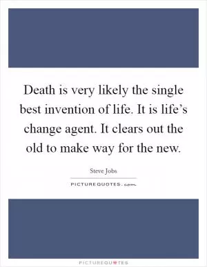 Death is very likely the single best invention of life. It is life’s change agent. It clears out the old to make way for the new Picture Quote #1