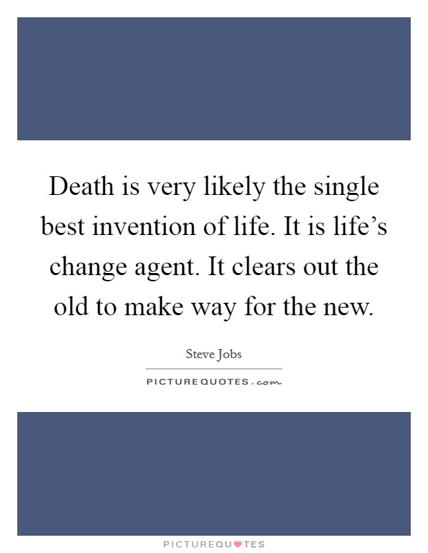 Death is very likely the single best invention of life. It is life's change agent. It clears out the old to make way for the new. Picture Quote #1