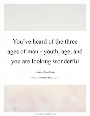 You’ve heard of the three ages of man - youth, age, and you are looking wonderful Picture Quote #1