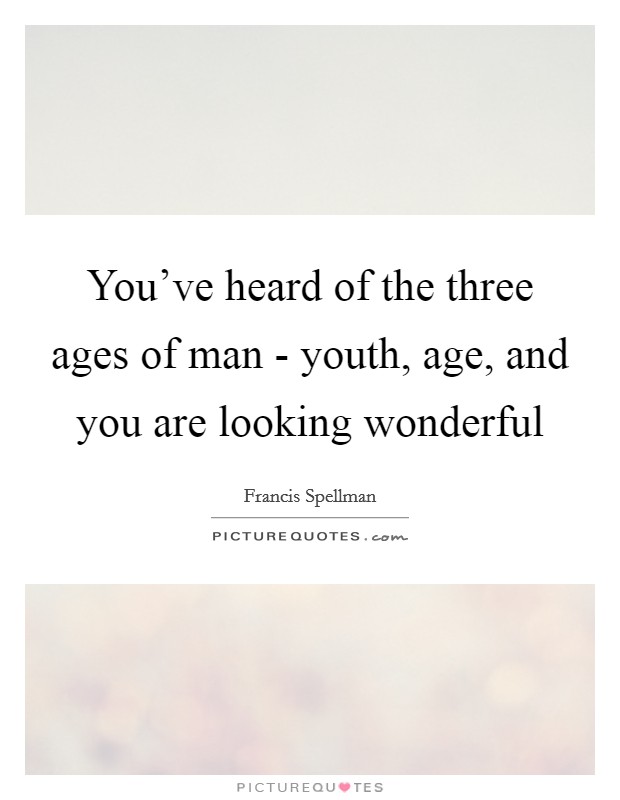 You've heard of the three ages of man - youth, age, and you are looking wonderful Picture Quote #1