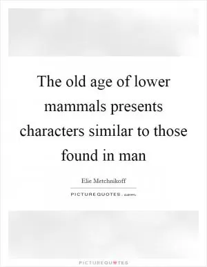 The old age of lower mammals presents characters similar to those found in man Picture Quote #1