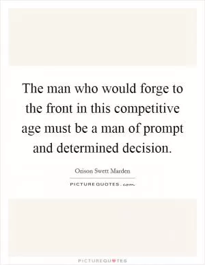 The man who would forge to the front in this competitive age must be a man of prompt and determined decision Picture Quote #1