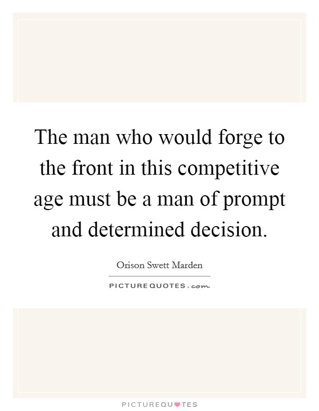 The man who would forge to the front in this competitive age must be a man of prompt and determined decision. Picture Quote #1